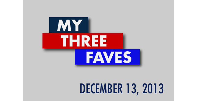 My Three Faves: December 13, 2013